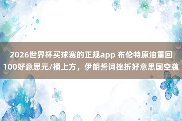 2026世界杯买球赛的正规app 布伦特原油重回100好意思元/桶上方，伊朗誓词挫折好意思国空袭
