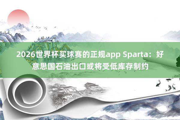 2026世界杯买球赛的正规app Sparta：好意思国石油出口或将受低库存制约