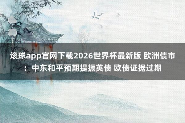 滚球app官网下载2026世界杯最新版 欧洲债市：中东和平预期提振英债 欧债证据过期