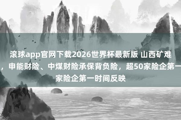 滚球app官网下载2026世界杯最新版 山西矿难已致82死，申能财险、中煤财险承保背负险，超50家险企第一时间反映