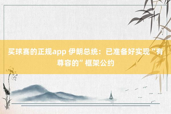 买球赛的正规app 伊朗总统：已准备好实现“有尊容的”框架公约