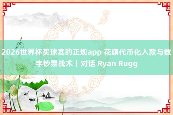 2026世界杯买球赛的正规app 花旗代币化入款与数字钞票战术｜对话 Ryan Rugg