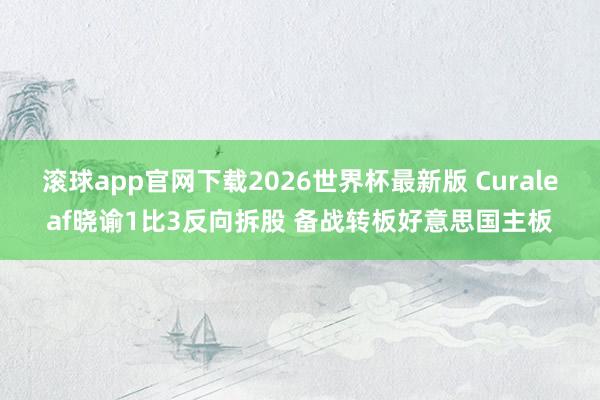 滚球app官网下载2026世界杯最新版 Curaleaf晓谕1比3反向拆股 备战转板好意思国主板