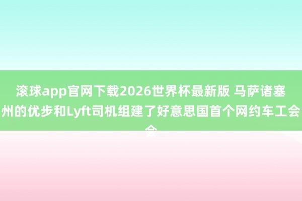 滚球app官网下载2026世界杯最新版 马萨诸塞州的优步和Lyft司机组建了好意思国首个网约车工会