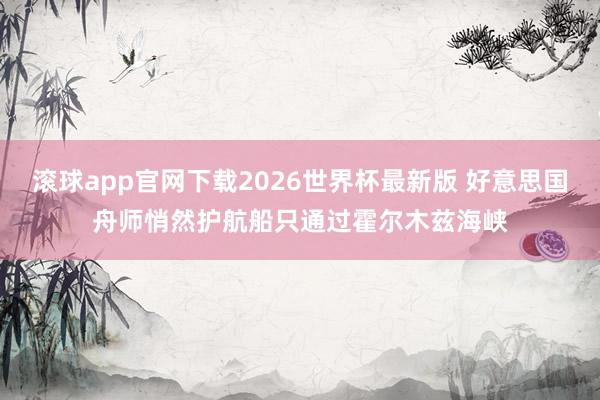滚球app官网下载2026世界杯最新版 好意思国舟师悄然护航船只通过霍尔木兹海峡