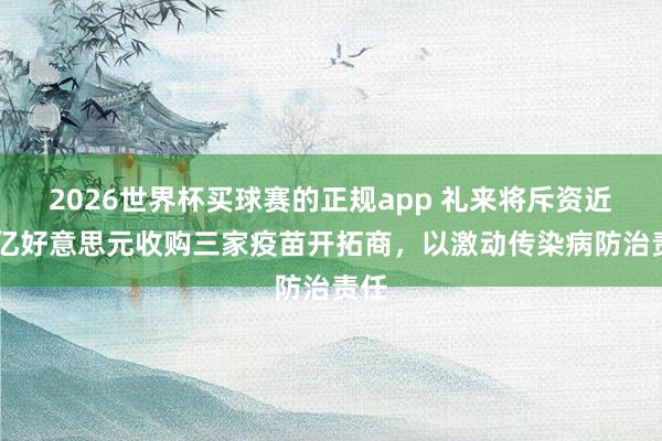 2026世界杯买球赛的正规app 礼来将斥资近40亿好意思元收购三家疫苗开拓商，以激动传染病防治责任
