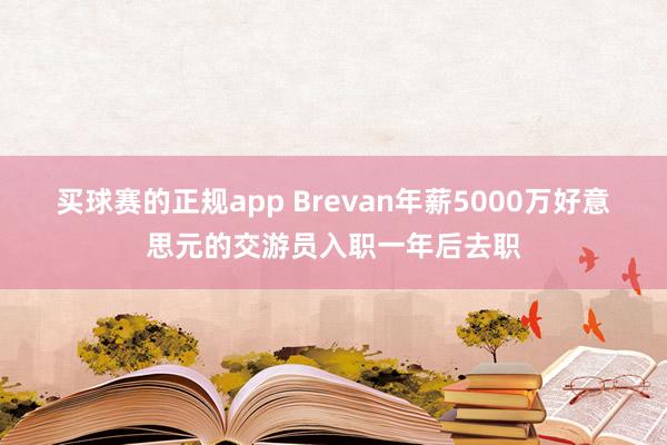 买球赛的正规app Brevan年薪5000万好意思元的交游员入职一年后去职