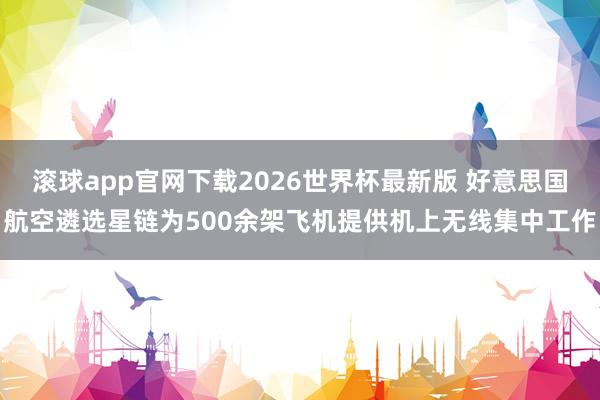 滚球app官网下载2026世界杯最新版 好意思国航空遴选星链为500余架飞机提供机上无线集中工作