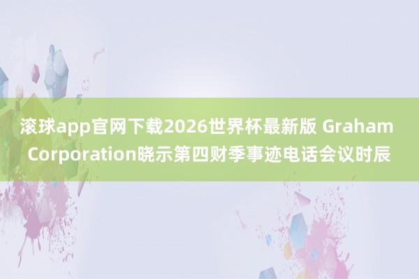 滚球app官网下载2026世界杯最新版 Graham Corporation晓示第四财季事迹电话会议时辰