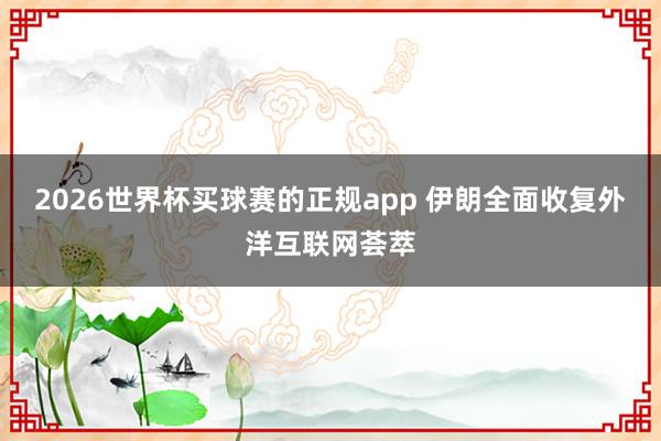 2026世界杯买球赛的正规app 伊朗全面收复外洋互联网荟萃