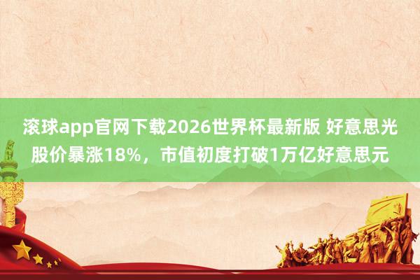 滚球app官网下载2026世界杯最新版 好意思光股价暴涨18%，市值初度打破1万亿好意思元