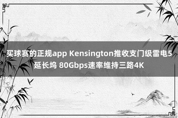 买球赛的正规app Kensington推收支门级雷电5延长坞 80Gbps速率维持三路4K