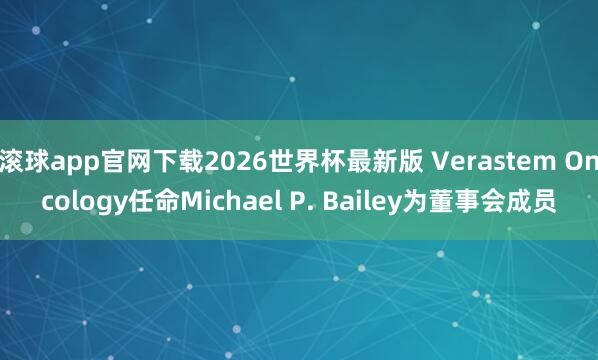滚球app官网下载2026世界杯最新版 Verastem Oncology任命Michael P. Bailey为董事会成员
