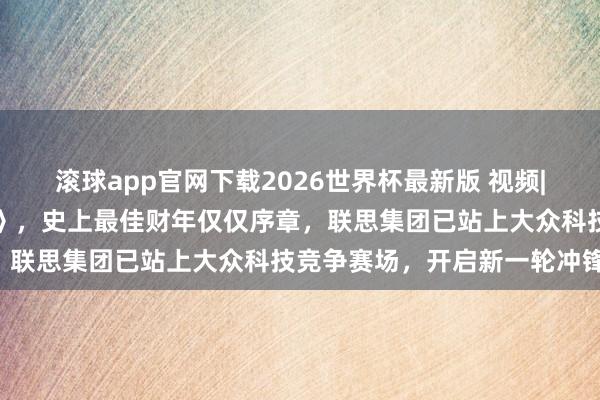 滚球app官网下载2026世界杯最新版 视频|联思发布视频《我的主场》，史上最佳财年仅仅序章，联思集团已站上大众科技竞争赛场，开启新一轮冲锋!