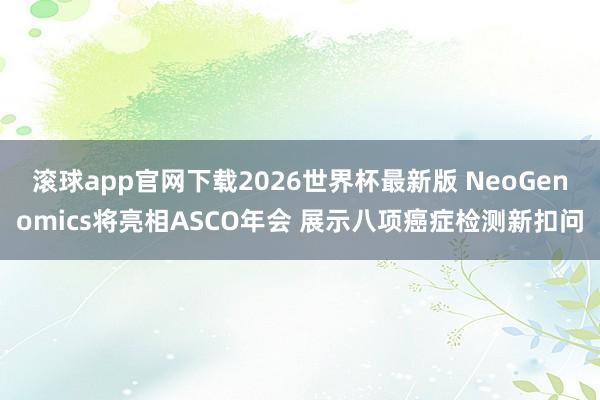 滚球app官网下载2026世界杯最新版 NeoGenomics将亮相ASCO年会 展示八项癌症检测新扣问