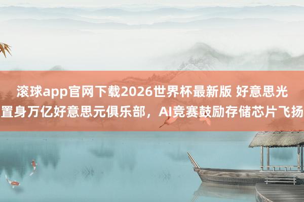 滚球app官网下载2026世界杯最新版 好意思光置身万亿好意思元俱乐部，AI竞赛鼓励存储芯片飞扬