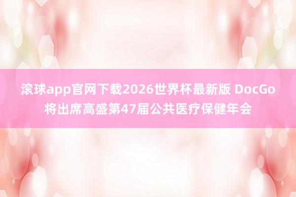 滚球app官网下载2026世界杯最新版 DocGo将出席高盛第47届公共医疗保健年会