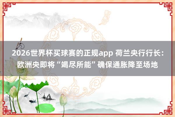 2026世界杯买球赛的正规app 荷兰央行行长：欧洲央即将“竭尽所能”确保通胀降至场地