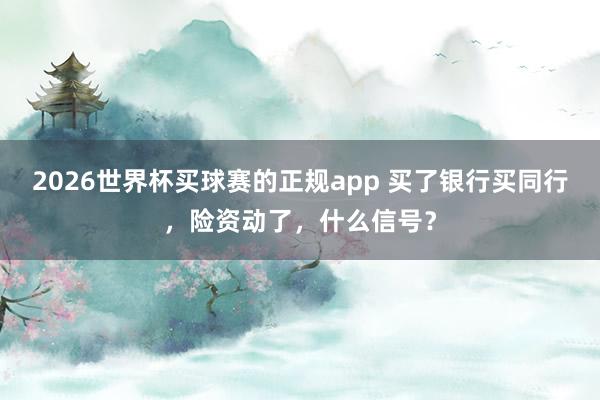 2026世界杯买球赛的正规app 买了银行买同行，险资动了，什么信号？