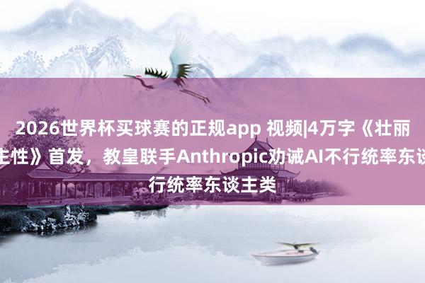 2026世界杯买球赛的正规app 视频|4万字《壮丽东谈主性》首发，教皇联手Anthropic劝诫AI不行统率东谈主类