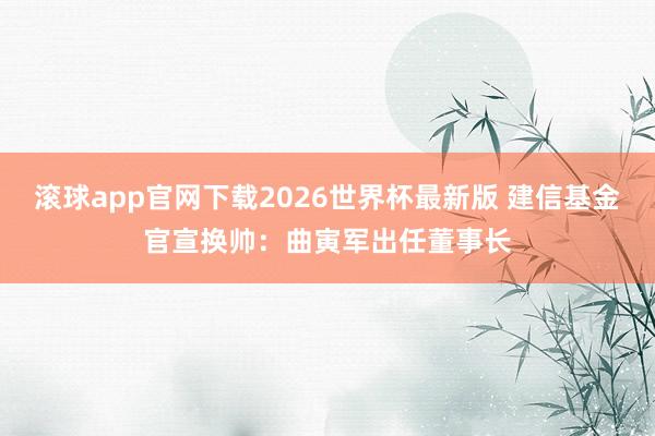滚球app官网下载2026世界杯最新版 建信基金官宣换帅：曲寅军出任董事长