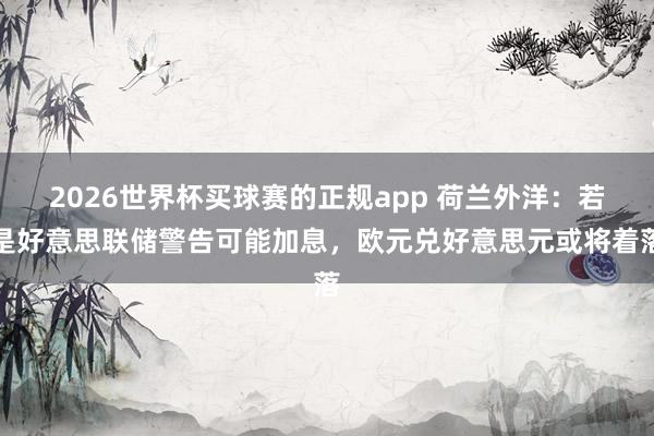 2026世界杯买球赛的正规app 荷兰外洋：若是好意思联储警告可能加息，欧元兑好意思元或将着落