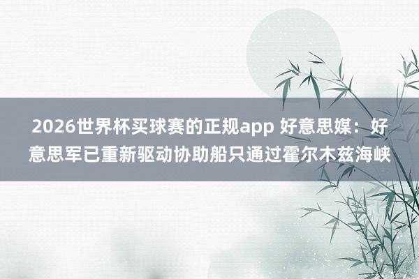 2026世界杯买球赛的正规app 好意思媒：好意思军已重新驱动协助船只通过霍尔木兹海峡