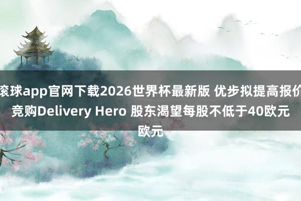 滚球app官网下载2026世界杯最新版 优步拟提高报价竞购Delivery Hero 股东渴望每股不低于40欧元