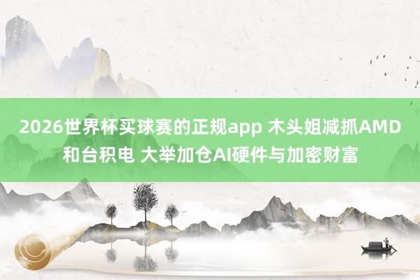 2026世界杯买球赛的正规app 木头姐减抓AMD和台积电 大举加仓AI硬件与加密财富