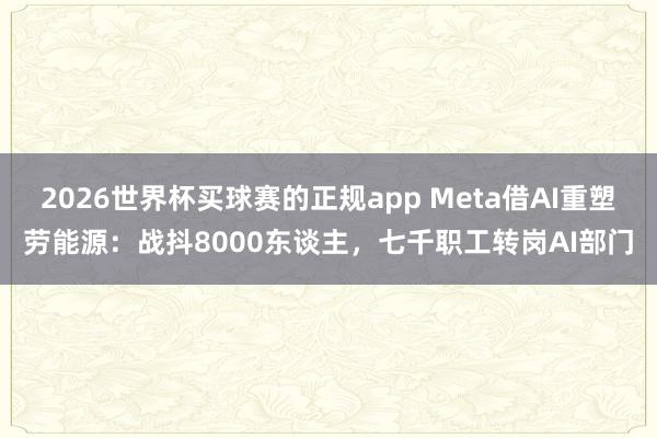 2026世界杯买球赛的正规app Meta借AI重塑劳能源：战抖8000东谈主，七千职工转岗AI部门