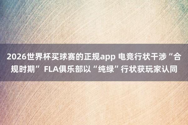2026世界杯买球赛的正规app 电竞行状干涉“合规时期” FLA俱乐部以“纯绿”行状获玩家认同