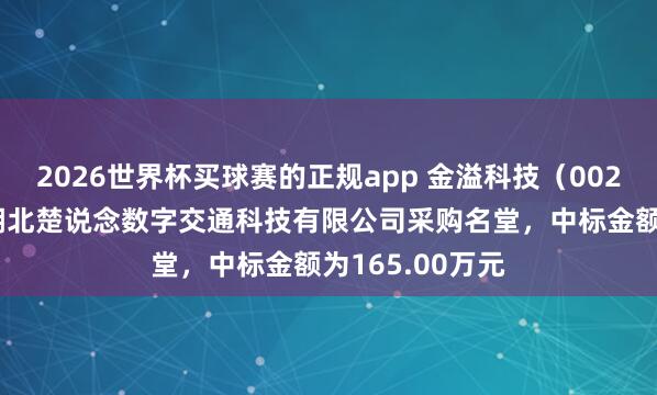 2026世界杯买球赛的正规app 金溢科技（002869）：中标湖北楚说念数字交通科技有限公司采购名堂，中标金额为165.00万元