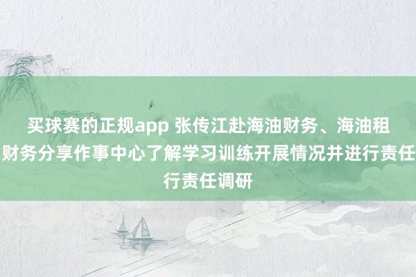 买球赛的正规app 张传江赴海油财务、海油租借、财务分享作事中心了解学习训练开展情况并进行责任调研