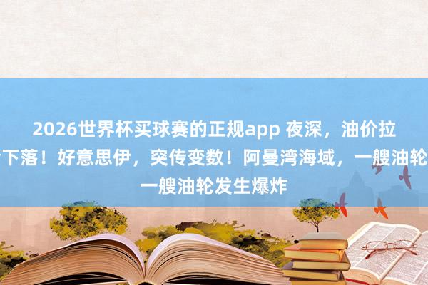 2026世界杯买球赛的正规app 夜深，油价拉升、黄金下落！好意思伊，突传变数！阿曼湾海域，一艘油轮发生爆炸
