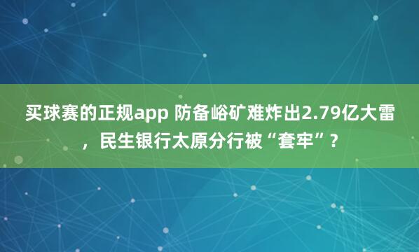 买球赛的正规app 防备峪矿难炸出2.79亿大雷，民生银行太原分行被“套牢”？