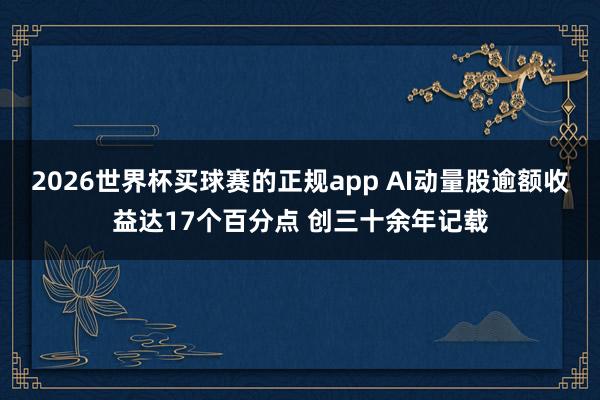 2026世界杯买球赛的正规app AI动量股逾额收益达17个百分点 创三十余年记载