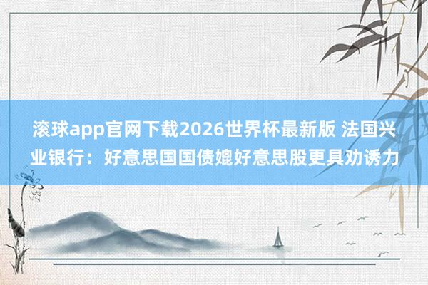 滚球app官网下载2026世界杯最新版 法国兴业银行：好意思国国债媲好意思股更具劝诱力
