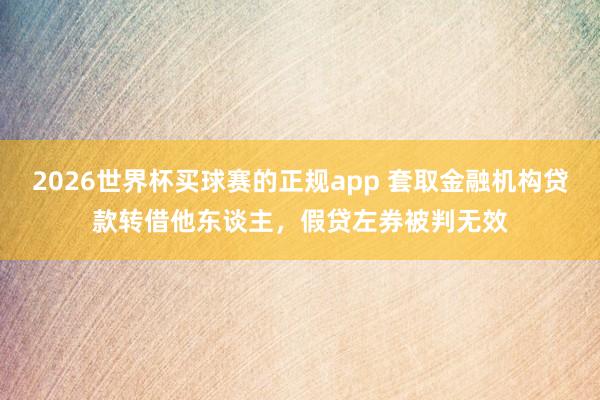 2026世界杯买球赛的正规app 套取金融机构贷款转借他东谈主，假贷左券被判无效