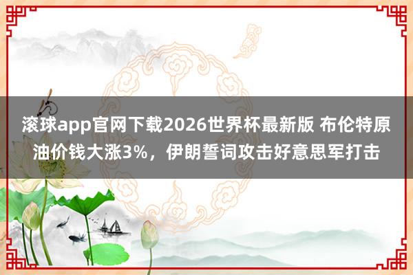 滚球app官网下载2026世界杯最新版 布伦特原油价钱大涨3%，伊朗誓词攻击好意思军打击