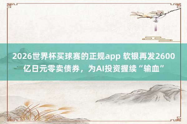 2026世界杯买球赛的正规app 软银再发2600亿日元零卖债券，为AI投资握续“输血”