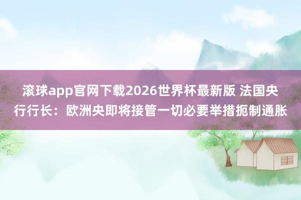 滚球app官网下载2026世界杯最新版 法国央行行长：欧洲央即将接管一切必要举措扼制通胀