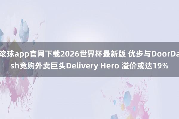 滚球app官网下载2026世界杯最新版 优步与DoorDash竞购外卖巨头Delivery Hero 溢价或达19%