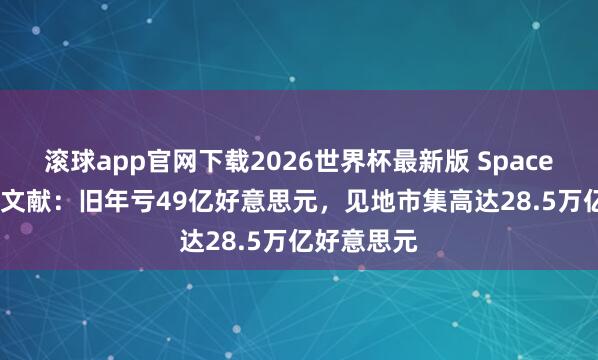 滚球app官网下载2026世界杯最新版 SpaceX表示IPO文献：旧年亏49亿好意思元，见地市集高达28.5万亿好意思元