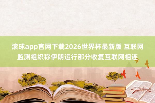 滚球app官网下载2026世界杯最新版 互联网监测组织称伊朗运行部分收复互联网相连