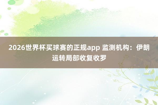 2026世界杯买球赛的正规app 监测机构：伊朗运转局部收复收罗