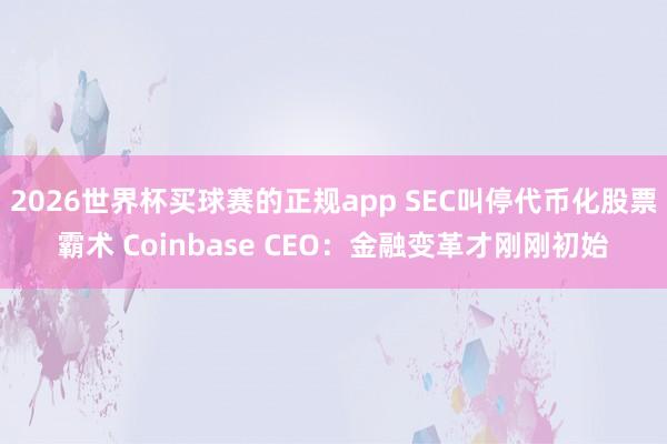 2026世界杯买球赛的正规app SEC叫停代币化股票霸术 Coinbase CEO：金融变革才刚刚初始
