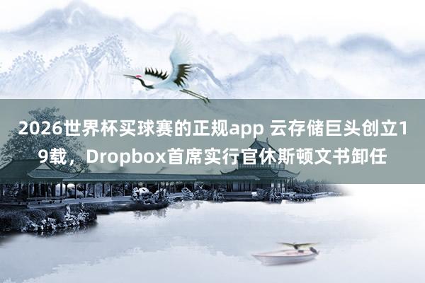 2026世界杯买球赛的正规app 云存储巨头创立19载，Dropbox首席实行官休斯顿文书卸任