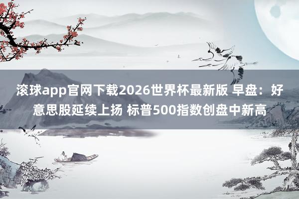 滚球app官网下载2026世界杯最新版 早盘：好意思股延续上扬 标普500指数创盘中新高