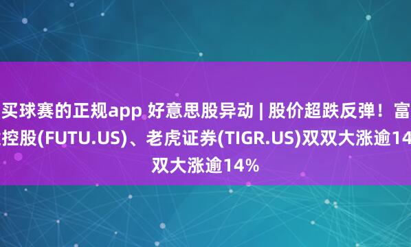 买球赛的正规app 好意思股异动 | 股价超跌反弹！富途控股(FUTU.US)、老虎证券(TIGR.US)双双大涨逾14%