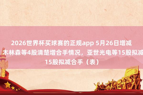 2026世界杯买球赛的正规app 5月26日增减合手汇总：木林森等4股清楚增合手情况，亚世光电等15股拟减合手（表）